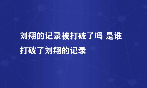 刘翔的记录被打破了吗 是谁打破了刘翔的记录