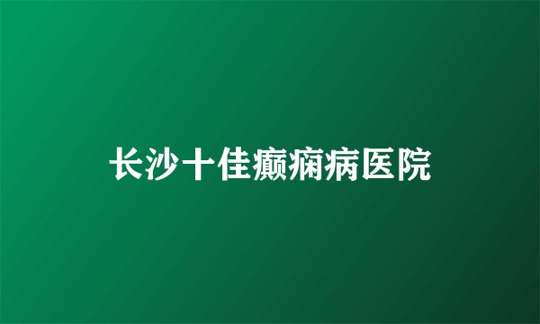 长沙十佳癫痫病医院