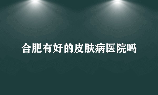 合肥有好的皮肤病医院吗