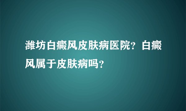 潍坊白癜风皮肤病医院?白癜风属于皮肤病吗?