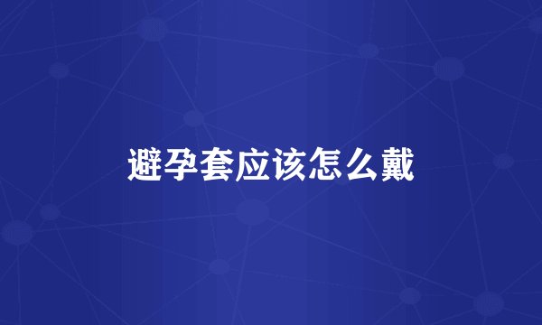 避孕套应该怎么戴