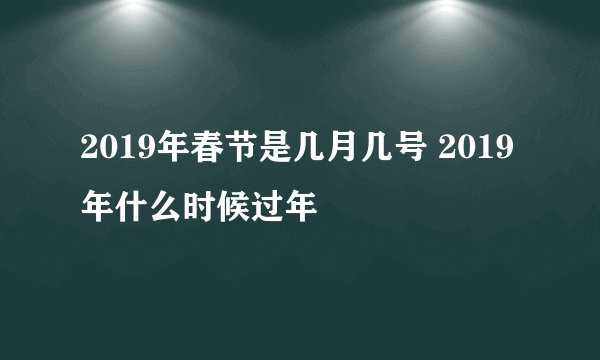 2019年春节是几月几号 2019年什么时候过年
