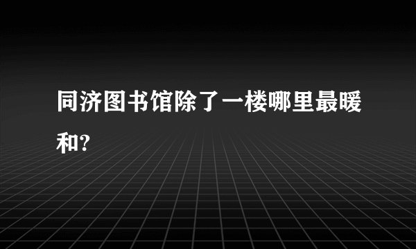 同济图书馆除了一楼哪里最暖和?
