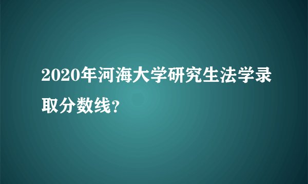 2020年河海大学研究生法学录取分数线？
