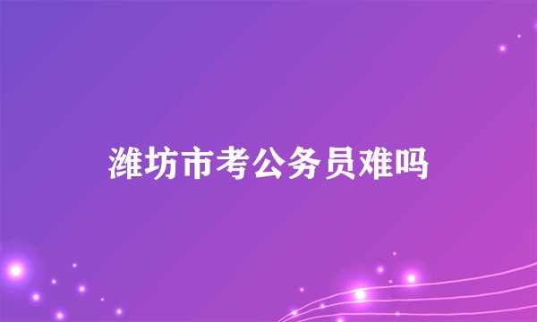 潍坊市考公务员难吗