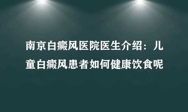 南京白癜风医院医生介绍:儿童白癜风患者如何健康饮食呢