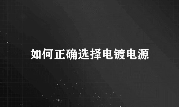 如何正确选择电镀电源