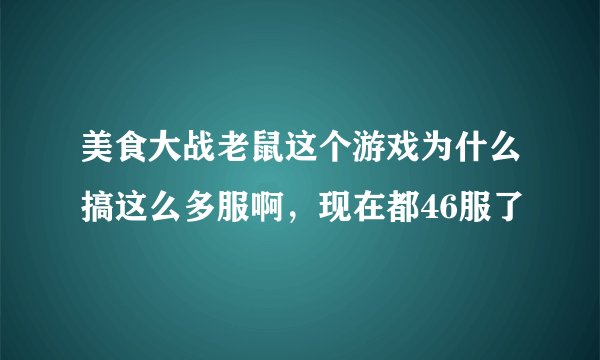 美食大战老鼠这个游戏为什么搞这么多服啊，现在都46服了