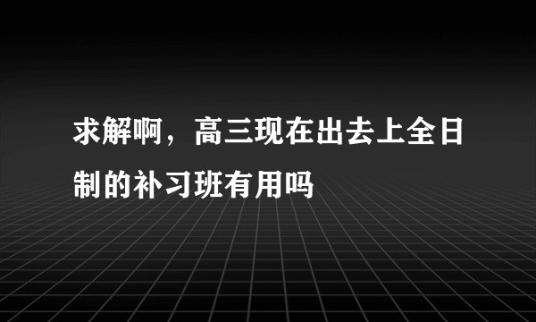 求解啊，高三现在出去上全日制的补习班有用吗