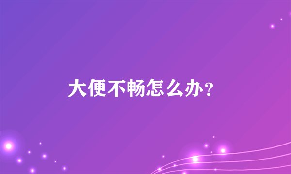 大便不畅怎么办？