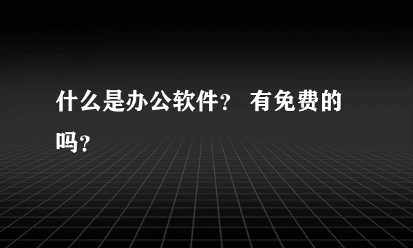 什么是办公软件？ 有免费的吗？