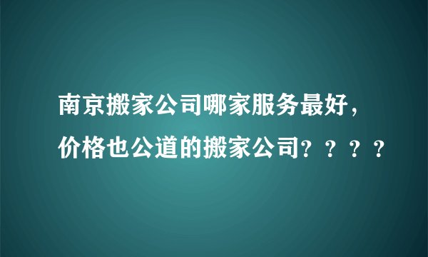 南京搬家公司哪家服务最好，价格也公道的搬家公司？？？？