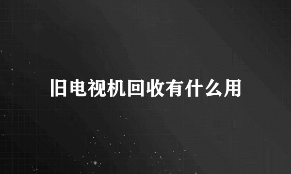旧电视机回收有什么用