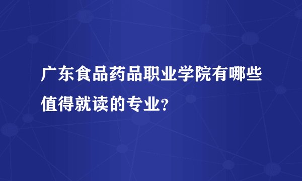 广东食品药品职业学院有哪些值得就读的专业?
