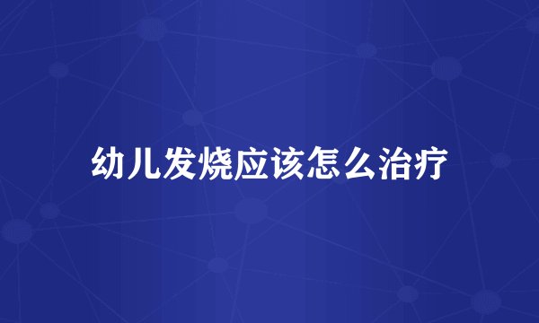 幼儿发烧应该怎么治疗