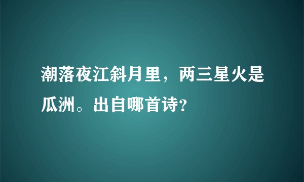 潮落夜江斜月里，两三星火是瓜洲。出自哪首诗？