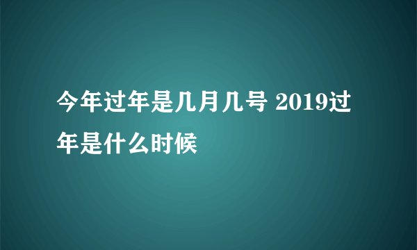 今年过年是几月几号 2019过年是什么时候