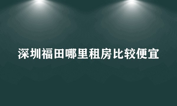 深圳福田哪里租房比较便宜