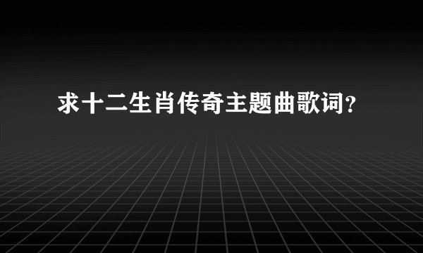 求十二生肖传奇主题曲歌词？