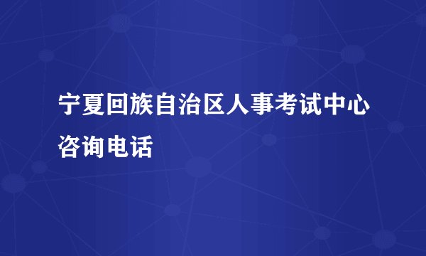 宁夏回族自治区人事考试中心咨询电话