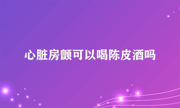 心脏房颤可以喝陈皮酒吗