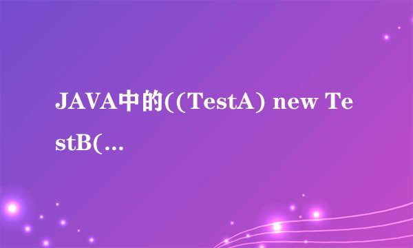 JAVA中的((TestA) new TestB())是什么意思？