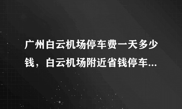 广州白云机场停车费一天多少钱,白云机场附近省钱停车攻略来了