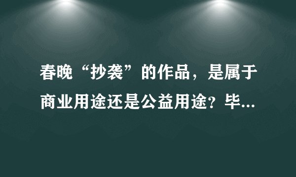 春晚“抄袭”的作品,是属于商业用途还是公益用途?毕竟演员都是义务演出的?