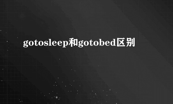 gotosleep和gotobed区别