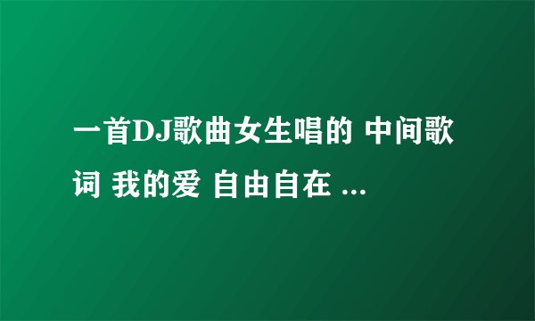 一首DJ歌曲女生唱的 中间歌词 我的爱 自由自在 叫什么名字?