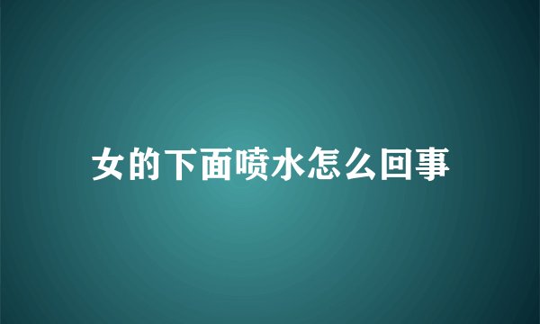 女的下面喷水怎么回事