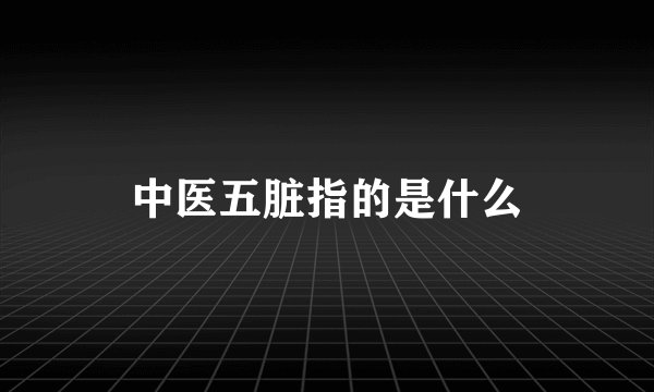 中医五脏指的是什么