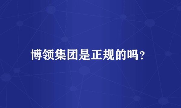 博领集团是正规的吗？