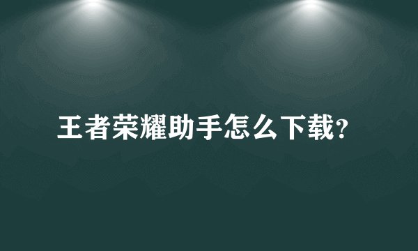 王者荣耀助手怎么下载？