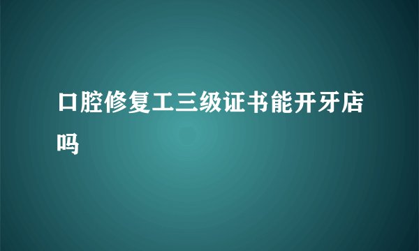 口腔修复工三级证书能开牙店吗