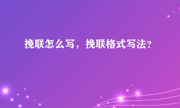 挽联怎么写,挽联格式写法?