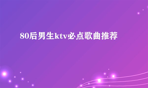 80后男生ktv必点歌曲推荐