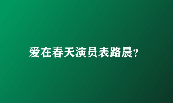 爱在春天演员表路晨？