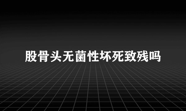股骨头无菌性坏死致残吗