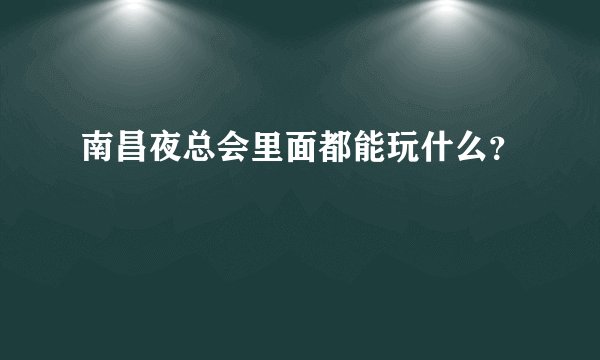 南昌夜总会里面都能玩什么？
