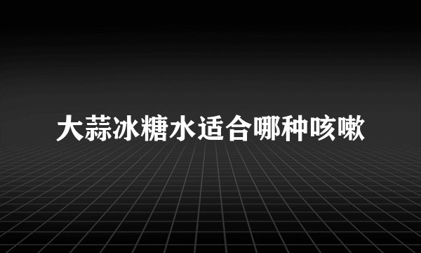 大蒜冰糖水适合哪种咳嗽