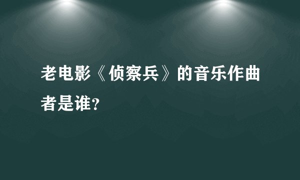 老电影《侦察兵》的音乐作曲者是谁？