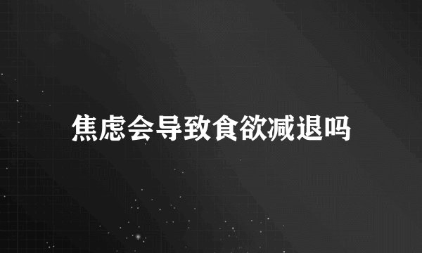 焦虑会导致食欲减退吗