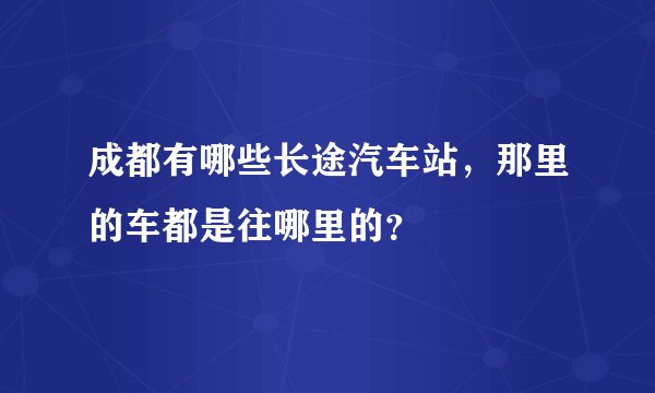成都有哪些长途汽车站，那里的车都是往哪里的？
