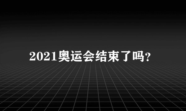 2021奥运会结束了吗？