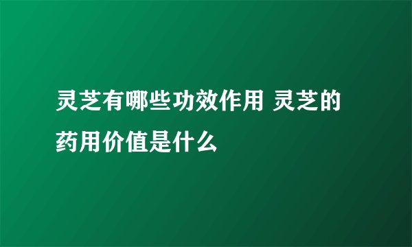 灵芝有哪些功效作用 灵芝的药用价值是什么