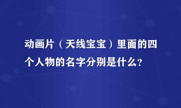 动画片(天线宝宝)里面的四个人物的名字分别是什么?