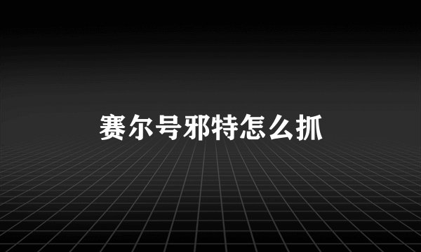 赛尔号邪特怎么抓