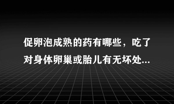 促卵泡成熟的药有哪些，吃了对身体卵巢或胎儿有无坏处...