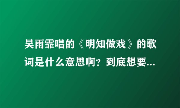 吴雨霏唱的《明知做戏》的歌词是什么意思啊？到底想要表达什么？